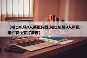 【祿口機(jī)場(chǎng)9人新冠陽(yáng)性,祿口機(jī)場(chǎng)9人新冠陽(yáng)性有沒(méi)有打疫苗】