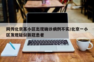網(wǎng)傳北京某小區(qū)出現(xiàn)確診病例不實/北京一小區(qū)發(fā)現(xiàn)疑似新冠患者