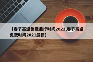 【春節(jié)高速免費(fèi)通行時(shí)間2022,春節(jié)高速免費(fèi)時(shí)間2021最新】