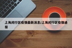 上海閔行區(qū)疫情最新消息/上海閔行區(qū)疫情通報(bào)