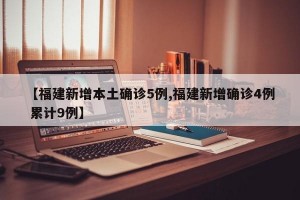 【福建新增本土確診5例,福建新增確診4例 累計9例】
