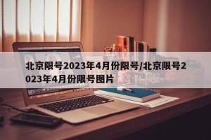 北京限號(hào)2023年4月份限號(hào)/北京限號(hào)2023年4月份限號(hào)圖片