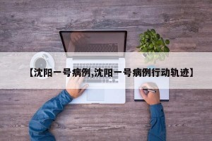 【沈陽一號病例,沈陽一號病例行動軌跡】