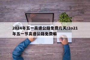 2024年五一高速公路免費幾天/2o21年五一節(jié)高速公路免費嘛
