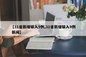 【31省新增輸入9例,31省新增輸入9例 新聞】