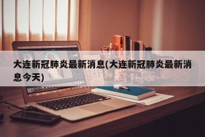 大連新冠肺炎最新消息(大連新冠肺炎最新消息今天)