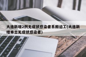 大連新增2例無癥狀感染者系搬運(yùn)工(大連新增本土無癥狀感染者)