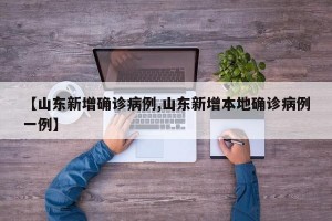 【山東新增確診病例,山東新增本地確診病例一例】