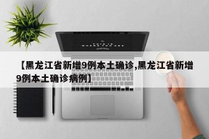 【黑龍江省新增9例本土確診,黑龍江省新增9例本土確診病例】