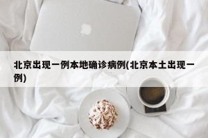 北京出現(xiàn)一例本地確診病例(北京本土出現(xiàn)一例)