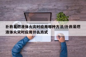 撲救易燃液體火災(zāi)時應(yīng)用哪種方法/撲救易燃液體火災(zāi)時應(yīng)用什么方式