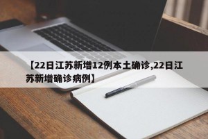 【22日江蘇新增12例本土確診,22日江蘇新增確診病例】