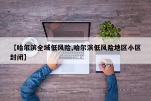【哈爾濱全域低風險,哈爾濱低風險地區(qū)小區(qū)封閉】