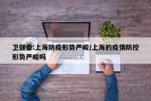 衛(wèi)健委:上海防疫形勢嚴(yán)峻/上海的疫情防控形勢嚴(yán)峻嗎