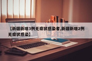 【新疆新增3例無癥狀感染者,新疆新增2例無癥狀感染】