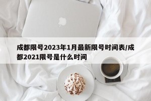 成都限號2023年1月最新限號時間表/成都2021限號是什么時間