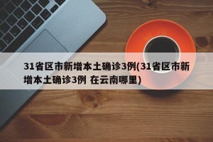 31省區(qū)市新增本土確診3例(31省區(qū)市新增本土確診3例 在云南哪里)