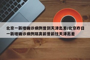 北京一新增確診病例曾到天津出差/北京昨日一新增確診病例隔離前曾前往天津出差