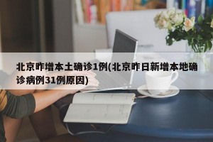 北京昨增本土確診1例(北京昨日新增本地確診病例31例原因)