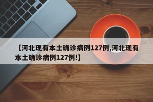 【河北現(xiàn)有本土確診病例127例,河北現(xiàn)有本土確診病例127例!】
