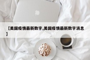 【美國疫情最新數(shù)字,美國疫情最新數(shù)字消息】