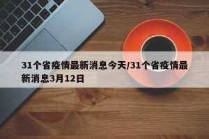 31個(gè)省疫情最新消息今天/31個(gè)省疫情最新消息3月12日