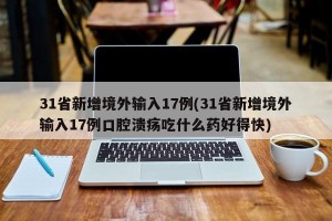 31省新增境外輸入17例(31省新增境外輸入17例口腔潰瘍吃什么藥好得快)