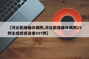 【河北新增確診病例,河北新增確診病例19例無癥狀感染者697例】