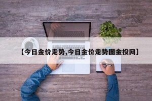 【今日金價走勢,今日金價走勢圖金投網(wǎng)】