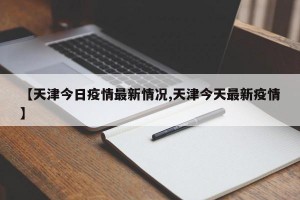 【天津今日疫情最新情況,天津今天最新疫情】