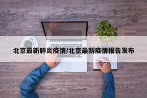 北京最新肺炎疫情/北京最新疫情報(bào)告發(fā)布