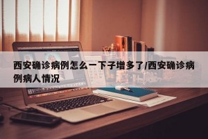 西安確診病例怎么一下子增多了/西安確診病例病人情況