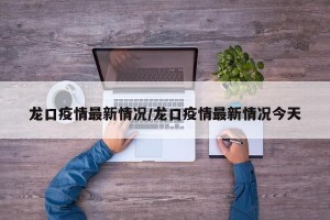 龍口疫情最新情況/龍口疫情最新情況今天