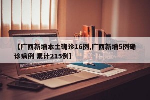 【廣西新增本土確診16例,廣西新增5例確診病例 累計(jì)215例】