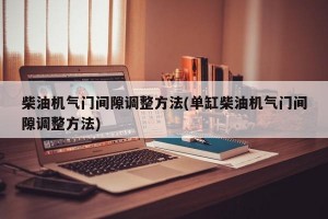 柴油機(jī)氣門間隙調(diào)整方法(單缸柴油機(jī)氣門間隙調(diào)整方法)