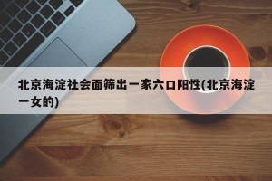 北京海淀社會(huì)面篩出一家六口陽(yáng)性(北京海淀一女的)