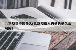 北京疫情持續(xù)多久(北京疫情大約多長(zhǎng)多久會(huì)解除)