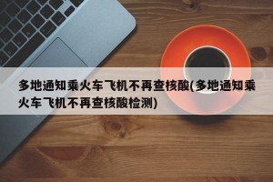多地通知乘火車(chē)飛機(jī)不再查核酸(多地通知乘火車(chē)飛機(jī)不再查核酸檢測(cè))