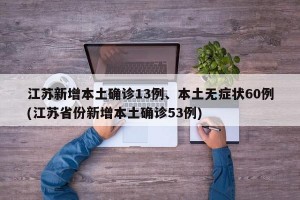 江蘇新增本土確診13例、本土無癥狀60例(江蘇省份新增本土確診53例)