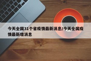 今天全國31個(gè)省疫情最新消息/今天全國疫情最新增消息