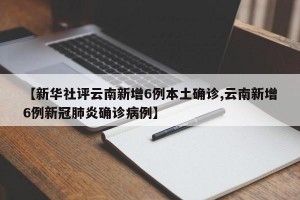 【新華社評云南新增6例本土確診,云南新增6例新冠肺炎確診病例】