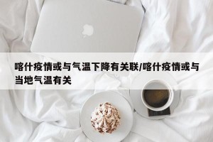 喀什疫情或與氣溫下降有關(guān)聯(lián)/喀什疫情或與當(dāng)?shù)貧鉁赜嘘P(guān)