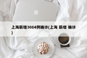上海新增3084例確診(上海 新增 確診)