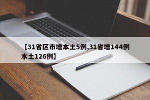 【31省區(qū)市增本土5例,31省增144例本土126例】