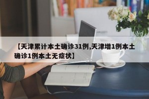 【天津累計本土確診31例,天津增1例本土確診1例本土無癥狀】