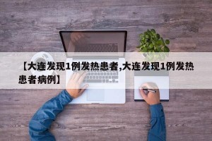 【大連發(fā)現(xiàn)1例發(fā)熱患者,大連發(fā)現(xiàn)1例發(fā)熱患者病例】