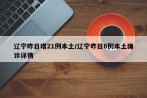 遼寧昨日增21例本土/遼寧昨日6例本土確診詳情