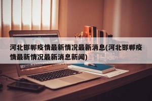河北邯鄲疫情最新情況最新消息(河北邯鄲疫情最新情況最新消息新聞)