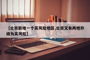 【北京新增一個(gè)高風(fēng)險(xiǎn)地區(qū),北京又有兩地升級為高風(fēng)險(xiǎn)】