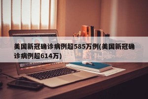 美國新冠確診病例超585萬例(美國新冠確診病例超614萬)